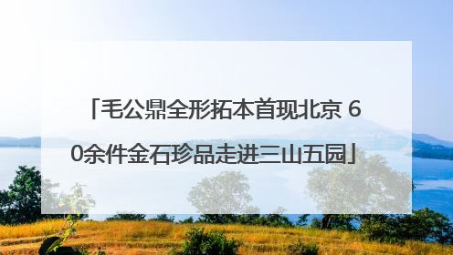 毛公鼎全形拓本首现北京 60余件金石珍品走进三山五园