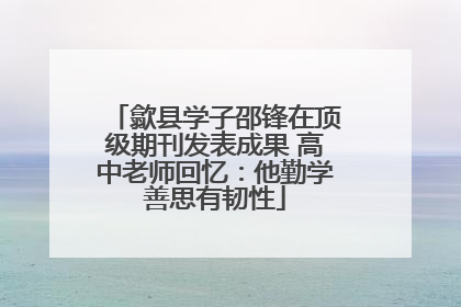 歙县学子邵锋在顶级期刊发表成果 高中老师回忆：他勤学善思有韧性