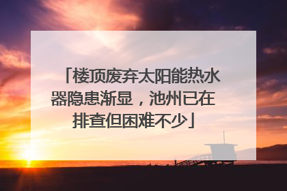 楼顶废弃太阳能热水器隐患渐显，池州已在排查但困难不少
