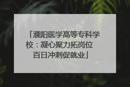 濮阳医学高等专科学校：凝心聚力拓岗位 百日冲刺促就业