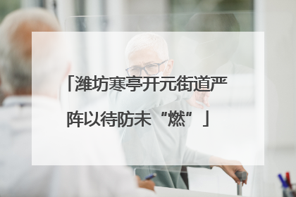 潍坊寒亭开元街道严阵以待防未“燃”