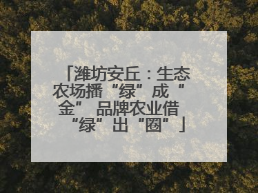 潍坊安丘：生态农场播“绿”成“金” 品牌农业借“绿”出“圈”