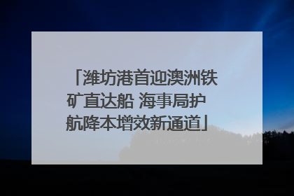 潍坊港首迎澳洲铁矿直达船 海事局护航降本增效新通道