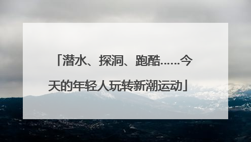 潜水、探洞、跑酷……今天的年轻人玩转新潮运动