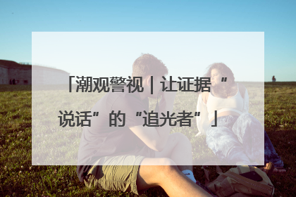 潮观警视｜让证据“说话”的“追光者”