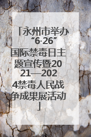 永州市举办“6·26”国际禁毒日主题宣传暨2021—2024禁毒人民战争成果展活动
