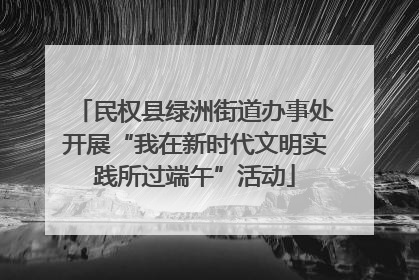 民权县绿洲街道办事处开展“我在新时代文明实践所过端午”活动