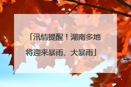 汛情提醒！湖南多地将迎来暴雨、大暴雨