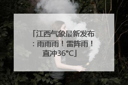 江西气象最新发布：雨雨雨！雷阵雨！直冲36°C