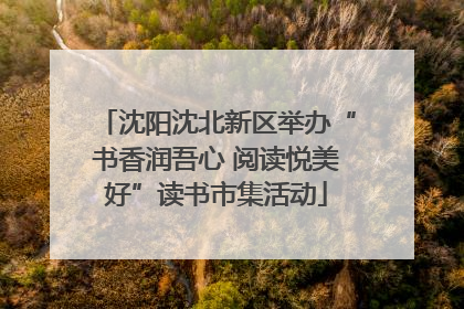 沈阳沈北新区举办“书香润吾心 阅读悦美好”读书市集活动
