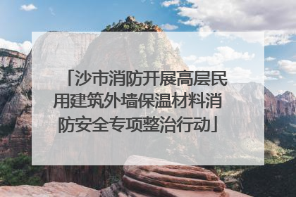 沙市消防开展高层民用建筑外墙保温材料消防安全专项整治行动