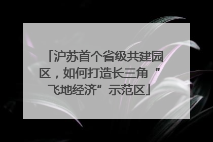 沪苏首个省级共建园区，如何打造长三角“飞地经济”示范区