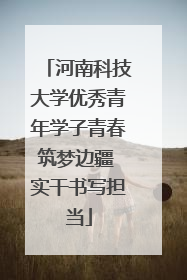 河南科技大学优秀青年学子青春筑梦边疆 实干书写担当