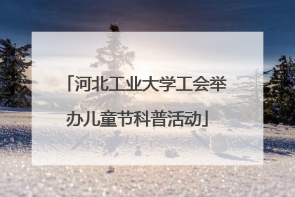 河北工业大学工会举办儿童节科普活动
