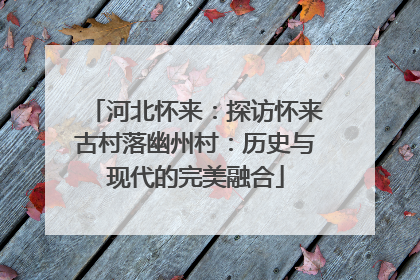河北怀来：探访怀来古村落幽州村：历史与现代的完美融合