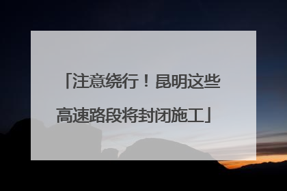 注意绕行！昆明这些高速路段将封闭施工