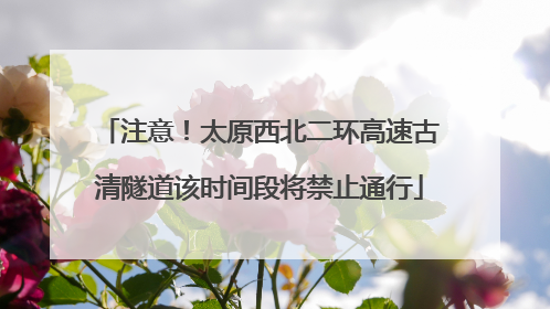 注意！太原西北二环高速古清隧道该时间段将禁止通行