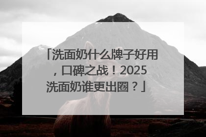洗面奶什么牌子好用，口碑之战！2025洗面奶谁更出圈？