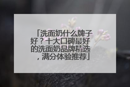 洗面奶什么牌子好？十大口碑最好的洗面奶品牌精选，满分体验推荐