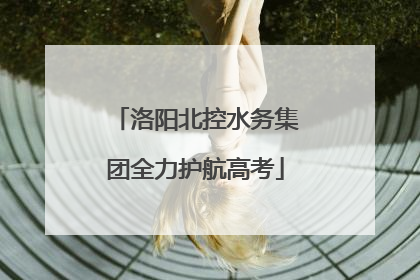 洛阳北控水务集团全力护航高考