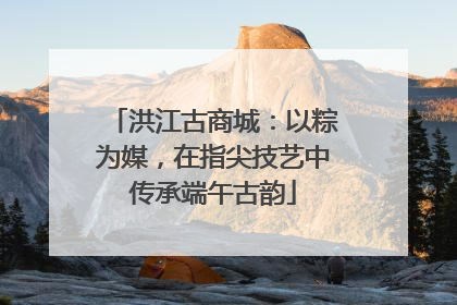 洪江古商城：以粽为媒，在指尖技艺中传承端午古韵
