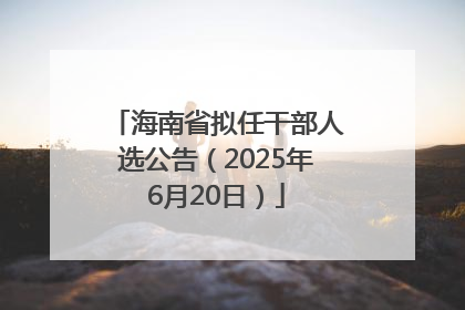 海南省拟任干部人选公告（2025年6月20日）