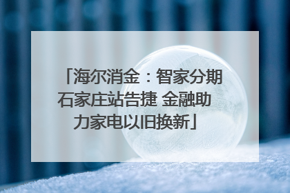 海尔消金：智家分期石家庄站告捷 金融助力家电以旧换新