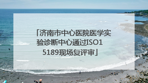 济南市中心医院医学实验诊断中心通过ISO15189现场复评审