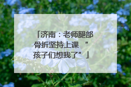 济南：老师腿部骨折坚持上课 “孩子们想我了”
