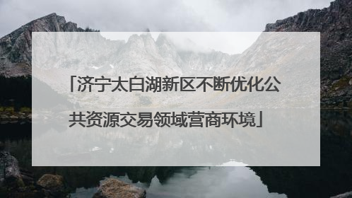 济宁太白湖新区不断优化公共资源交易领域营商环境