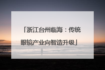 浙江台州临海：传统眼镜产业向智造升级