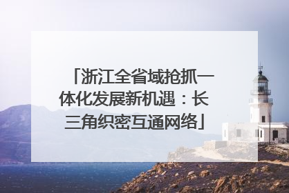 浙江全省域抢抓一体化发展新机遇：长三角织密互通网络