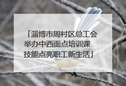 淄博市周村区总工会举办中西面点培训课 技能点亮职工新生活