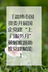 淄博市国资委开展国企党建“上门服务月”破解难题助推党建赋能