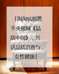 淘淘氧棉携手央视网《品质中国》，共话品质消费与女性健康