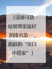 淡斑可选：祛斑效果最好的排名第一，肌肤的“美白小管家”