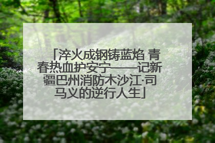 淬火成钢铸蓝焰 青春热血护安宁——记新疆巴州消防木沙江·司马义的逆行人生