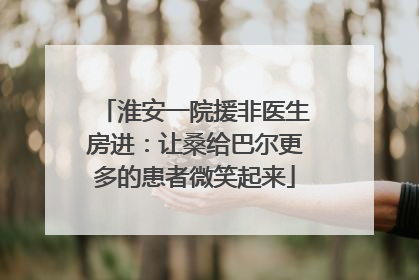 淮安一院援非医生房进：让桑给巴尔更多的患者微笑起来