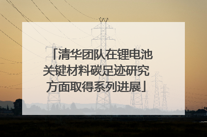 清华团队在锂电池关键材料碳足迹研究方面取得系列进展
