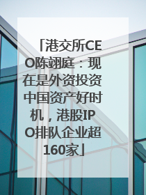 港交所CEO陈翊庭：现在是外资投资中国资产好时机，港股IPO排队企业超160家