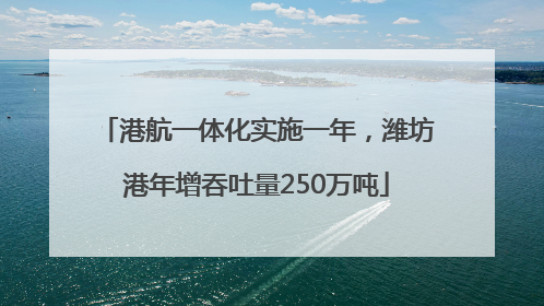 港航一体化实施一年，潍坊港年增吞吐量250万吨