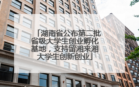 湖南省公布第二批省级大学生创业孵化基地，支持留湘来湘大学生创新创业