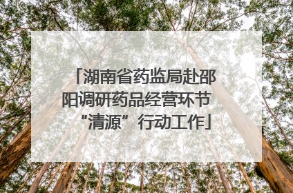 湖南省药监局赴邵阳调研药品经营环节“清源”行动工作