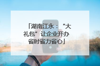 湖南江永：“大礼包”让企业开办省时省力省心