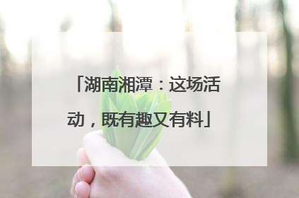 湖南湘潭：这场活动，既有趣又有料