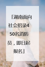 湖南面向社会招录450名消防员，即日起报名