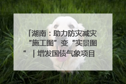 湖南：助力防灾减灾“施工图”变“实景图”｜增发国债气象项目落地见效系列报道
