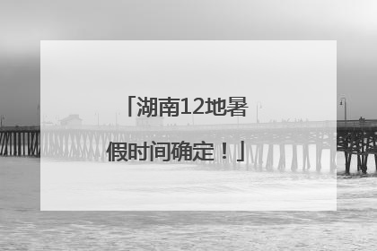 湖南12地暑假时间确定！