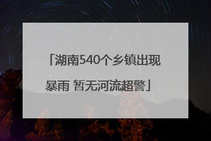 湖南540个乡镇出现暴雨 暂无河流超警