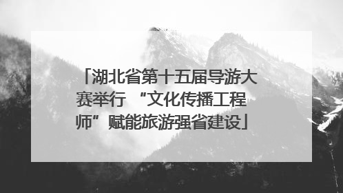 湖北省第十五届导游大赛举行 “文化传播工程师”赋能旅游强省建设